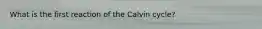 What is the first reaction of the Calvin cycle?