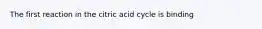 The first reaction in the citric acid cycle is binding