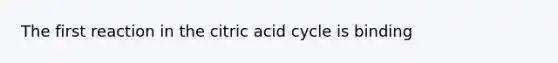 The first reaction in the citric acid cycle is binding