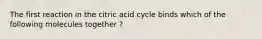 The first reaction in the citric acid cycle binds which of the following molecules together ?