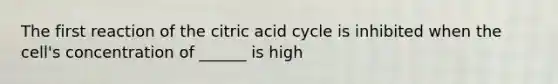 The first reaction of the citric acid cycle is inhibited when the cell's concentration of ______ is high