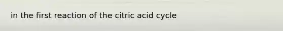 in the first reaction of the citric acid cycle