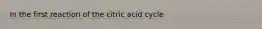 In the first reaction of the citric acid cycle