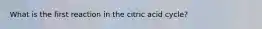 What is the first reaction in the citric acid cycle?
