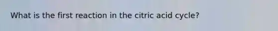 What is the first reaction in the citric acid cycle?