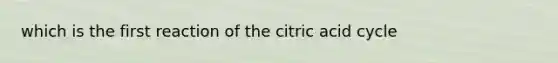 which is the first reaction of the citric acid cycle