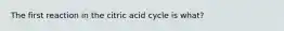 The first reaction in the citric acid cycle is what?