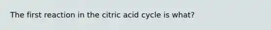 The first reaction in the citric acid cycle is what?