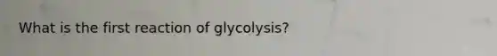 What is the first reaction of glycolysis?