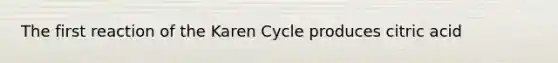 The first reaction of the Karen Cycle produces citric acid