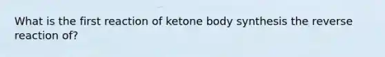 What is the first reaction of ketone body synthesis the reverse reaction of?