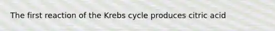 The first reaction of the Krebs cycle produces citric acid