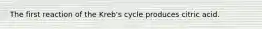 The first reaction of the Kreb's cycle produces citric acid.