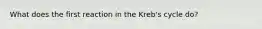 What does the first reaction in the Kreb's cycle do?