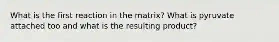 What is the first reaction in the matrix? What is pyruvate attached too and what is the resulting product?