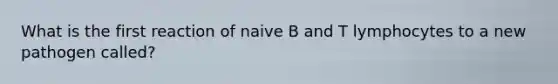 What is the first reaction of naive B and T lymphocytes to a new pathogen called?