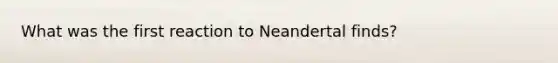 What was the first reaction to Neandertal finds?