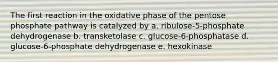 The first reaction in the oxidative phase of the pentose phosphate pathway is catalyzed by a. ribulose-5-phosphate dehydrogenase b. transketolase c. glucose-6-phosphatase d. glucose-6-phosphate dehydrogenase e. hexokinase