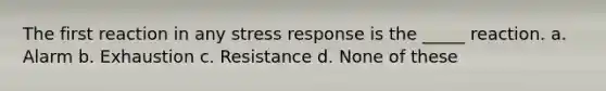 The first reaction in any stress response is the _____ reaction. a. Alarm b. Exhaustion c. Resistance d. None of these