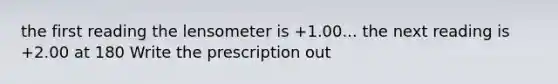 the first reading the lensometer is +1.00... the next reading is +2.00 at 180 Write the prescription out