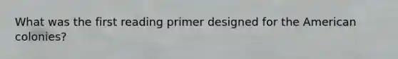 What was the first reading primer designed for the American colonies?