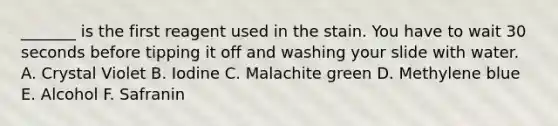 _______ is the first reagent used in the stain. You have to wait 30 seconds before tipping it off and washing your slide with water. A. Crystal Violet B. Iodine C. Malachite green D. Methylene blue E. Alcohol F. Safranin