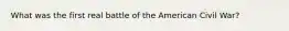 What was the first real battle of the American Civil War?