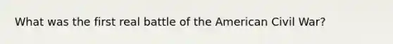 What was the first real battle of the American Civil War?