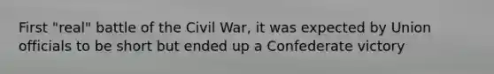 First "real" battle of the Civil War, it was expected by Union officials to be short but ended up a Confederate victory