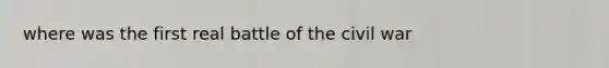 where was the first real battle of the civil war