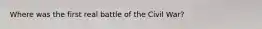 Where was the first real battle of the Civil War?