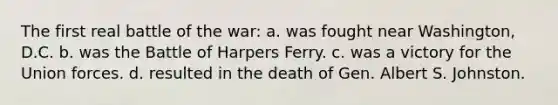 The first real battle of the war: a. was fought near Washington, D.C. b. was the Battle of Harpers Ferry. c. was a victory for the Union forces. d. resulted in the death of Gen. Albert S. Johnston.