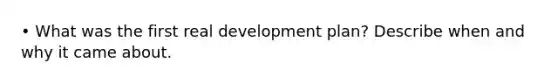 • What was the first real development plan? Describe when and why it came about.