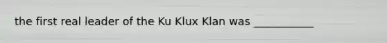 the first real leader of the Ku Klux Klan was ___________