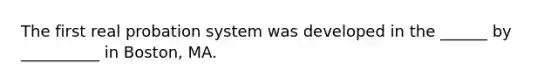 The first real probation system was developed in the ______ by __________ in Boston, MA.