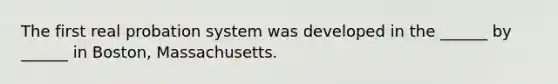The first real probation system was developed in the ______ by ______ in Boston, Massachusetts.