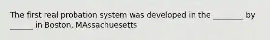 The first real probation system was developed in the ________ by ______ in Boston, MAssachuesetts