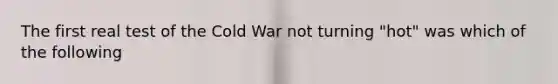 The first real test of the Cold War not turning "hot" was which of the following