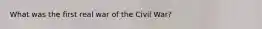What was the first real war of the Civil War?