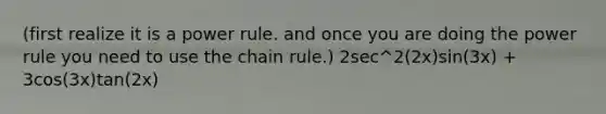 (first realize it is a power rule. and once you are doing the power rule you need to use the <a href='https://www.questionai.com/knowledge/k303KRULiz-chain-rule' class='anchor-knowledge'>chain rule</a>.) 2sec^2(2x)sin(3x) + 3cos(3x)tan(2x)