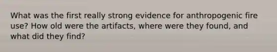 What was the first really strong evidence for anthropogenic fire use? How old were the artifacts, where were they found, and what did they find?