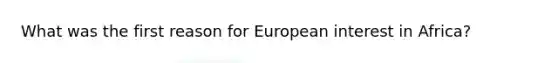 What was the first reason for European interest in Africa?