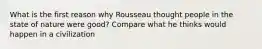 What is the first reason why Rousseau thought people in the state of nature were good? Compare what he thinks would happen in a civilization