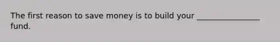 The first reason to save money is to build your ________________ fund.