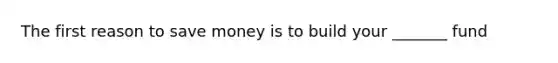 The first reason to save money is to build your _______ fund