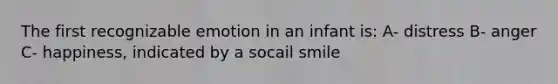 The first recognizable emotion in an infant is: A- distress B- anger C- happiness, indicated by a socail smile