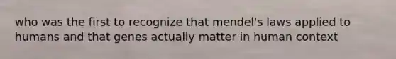 who was the first to recognize that mendel's laws applied to humans and that genes actually matter in human context