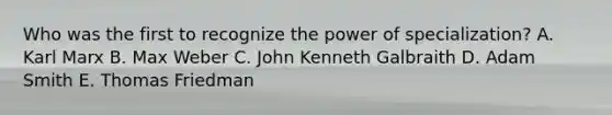 Who was the first to recognize the power of specialization? A. Karl Marx B. Max Weber C. John Kenneth Galbraith D. Adam Smith E. Thomas Friedman