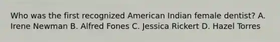 Who was the first recognized American Indian female dentist? A. Irene Newman B. Alfred Fones C. Jessica Rickert D. Hazel Torres