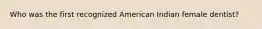 Who was the first recognized American Indian female dentist?
